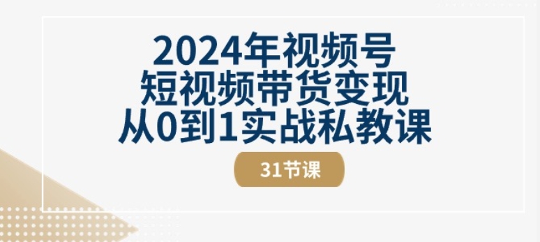 2024年视频号短视频带货变现从0到1实战私教课(31节视频课)-创业项目致富网、狼哥项目资源库