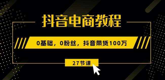 抖音电商教程：0基础，0粉丝，抖音带货100w(27节视频课)-创业项目致富网、狼哥项目资源库