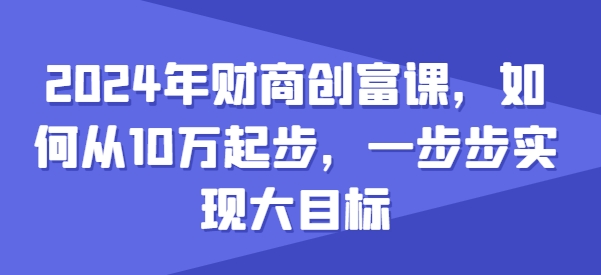 2024年财商创富课，如何从10w起步，一步步实现大目标-狼哥资源库