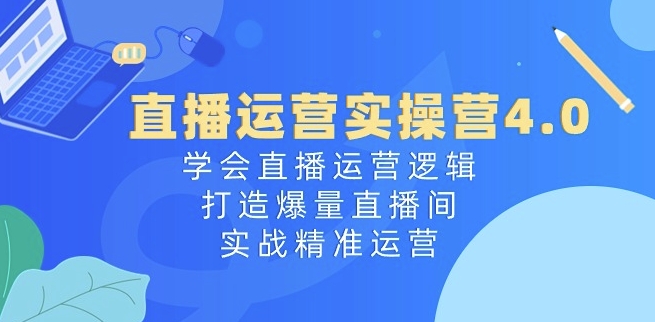 直播运营实操营4.0：学会直播运营逻辑，打造爆量直播间，实战精准运营-创业项目致富网、狼哥项目资源库