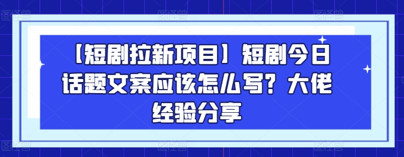 【短剧拉新项目】短剧今日话题文案应该怎么写？大佬经验分享-狼哥资源库