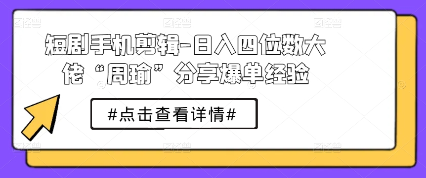 短剧手机剪辑-日入四位数大佬“周瑜”分享爆单经验-创业项目致富网、狼哥项目资源库