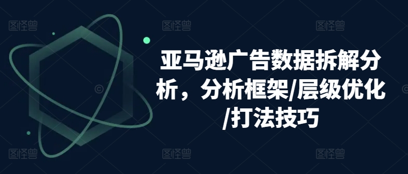 亚马逊广告数据拆解分析，分析框架/层级优化/打法技巧-狼哥资源库