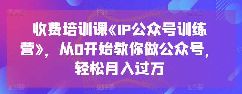 收费培训课《IP公众号训练营》，从0开始教你做公众号，轻松月入过万-创业项目致富网、狼哥项目资源库