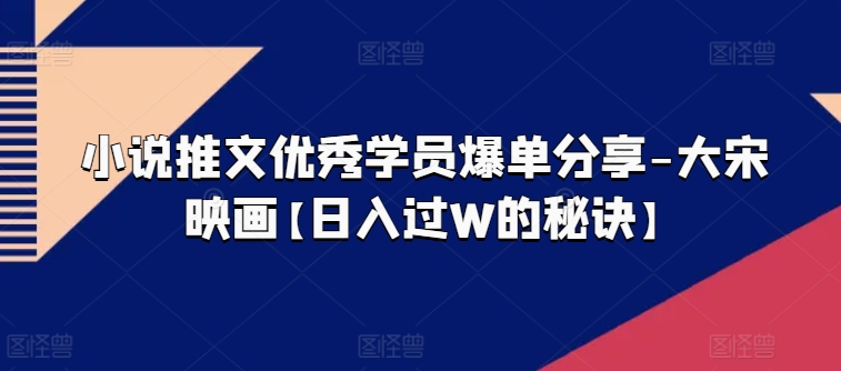 小说推文优秀学员爆单分享-大宋映画【日入过W的秘诀】-狼哥资源库