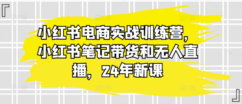 小红书电商实战训练营，小红书笔记带货和无人直播，24年新课-狼哥资源库