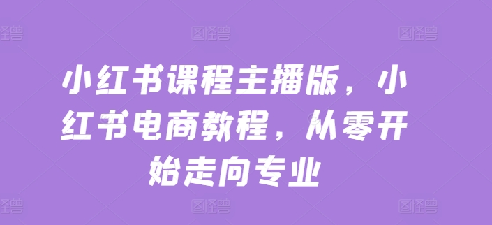 小红书课程主播版，小红书电商教程，从零开始走向专业-狼哥资源库