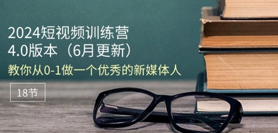 2024短视频训练营-6月4.0版本：教你从0-1做一个优秀的新媒体人(18节)-狼哥资源库