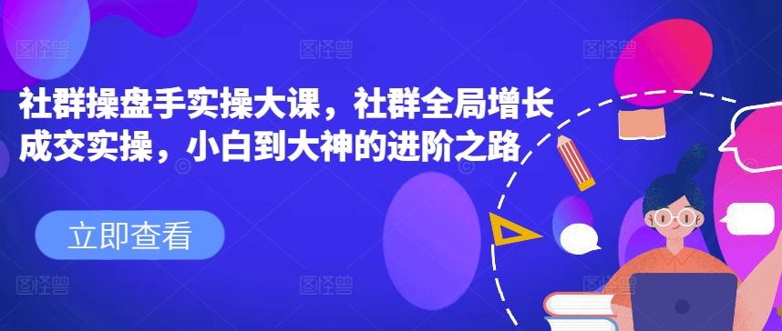 社群操盘手实操大课，社群全局增长成交实操，小白到大神的进阶之路-狼哥资源库