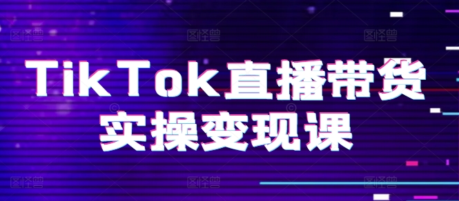 TikTok直播带货实操变现课：系统起号、科学复盘、变现链路、直播配置、小店操作流程、团队搭建等。-狼哥资源库