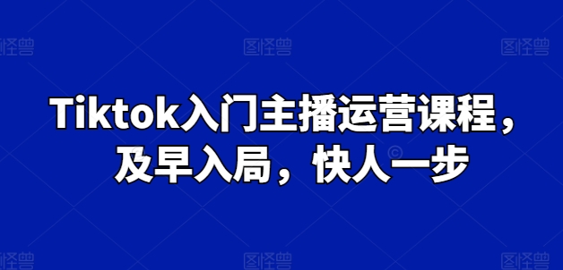 Tiktok入门主播运营课程，及早入局，快人一步-狼哥资源库