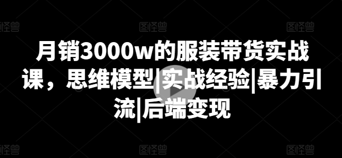 月销3000w的服装带货实战课，思维模型|实战经验|暴力引流|后端变现-狼哥资源库