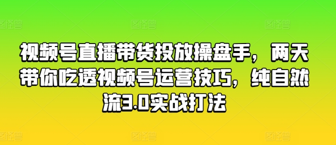 视频号直播带货投放操盘手，两天带你吃透视频号运营技巧，纯自然流3.0实战打法-狼哥资源库