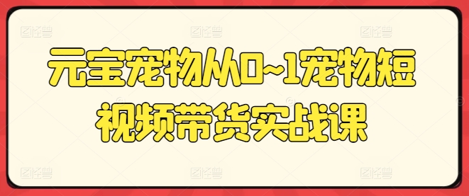 元宝宠物从0~1宠物短视频带货实战课-狼哥资源库