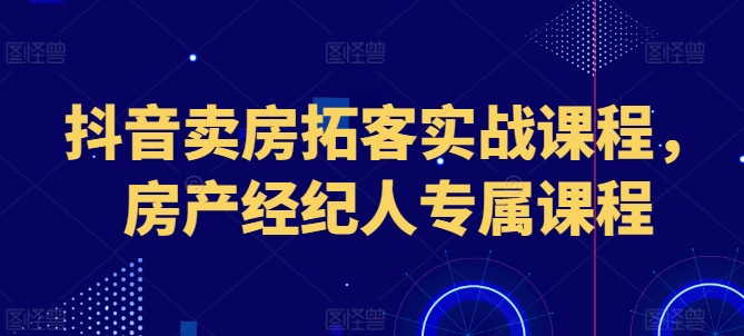 抖音卖房拓客实战课程，房产经纪人专属课程-狼哥资源库