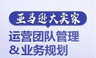 亚马逊大卖家-运营团队管理&业务规划，为你揭秘如何打造超强实力的运营团队-狼哥资源库