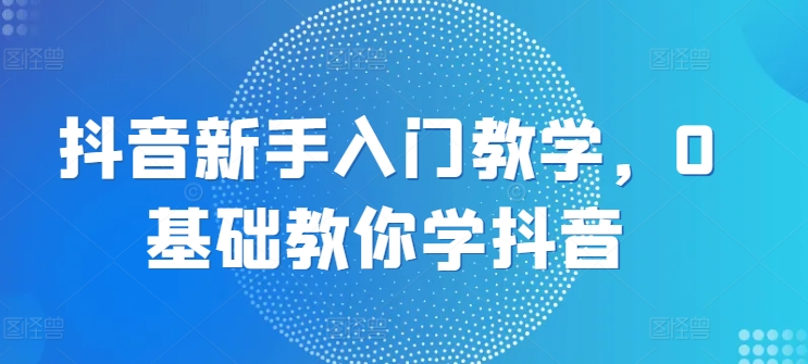 抖音新手入门教学，0基础教你学抖音-狼哥资源库