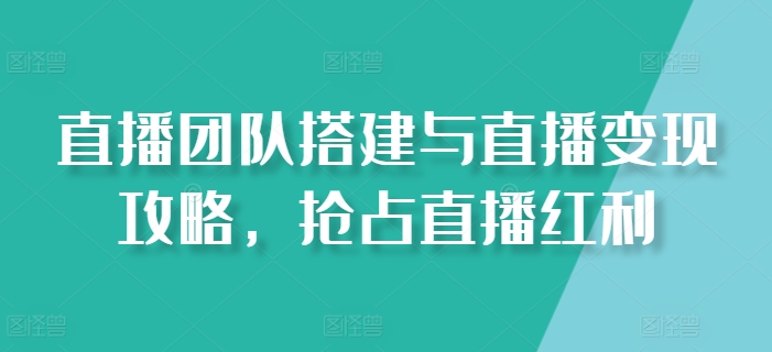 直播团队搭建与直播变现攻略，抢占直播红利-创业项目致富网、狼哥项目资源库