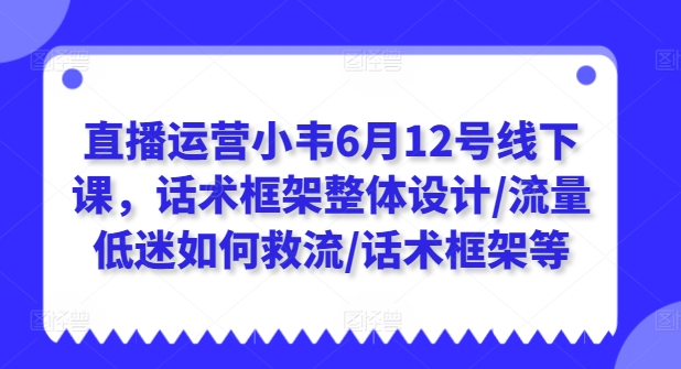 直播运营小韦6月12号线下课，话术框架整体设计/流量低迷如何救流/话术框架等-创业项目致富网、狼哥项目资源库