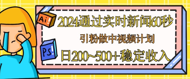 2024通过实时新闻60秒，引粉做中视频计划或者流量主，日几张稳定收入【揭秘】-创业项目致富网、狼哥项目资源库