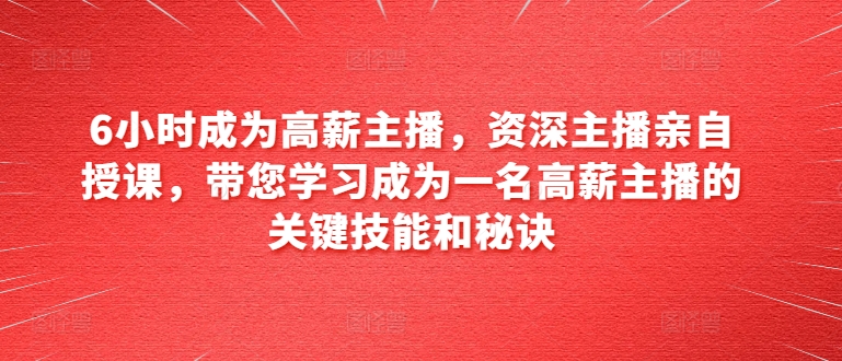 6小时成为高薪主播，资深主播亲自授课，带您学习成为一名高薪主播的关键技能和秘诀-狼哥资源库