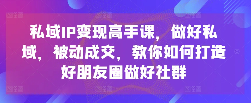 私域IP变现高手课，做好私域，被动成交，教你如何打造好朋友圈做好社群-狼哥资源库