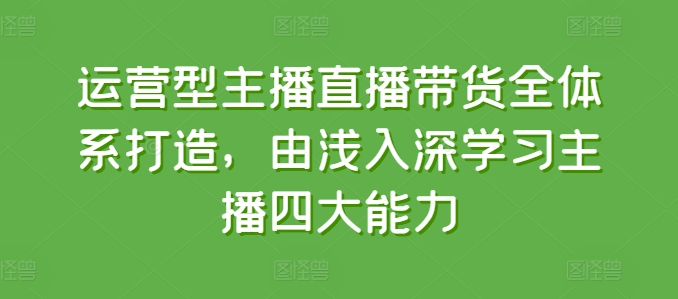 运营型主播直播带货全体系打造，由浅入深学习主播四大能力-狼哥资源库