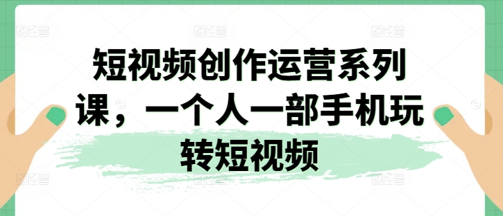 短视频创作运营系列课，一个人一部手机玩转短视频-狼哥资源库