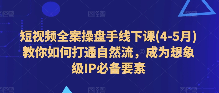 短视频全案操盘手线下课(4-5月)教你如何打通自然流，成为想象级IP必备要素-创业项目致富网、狼哥项目资源库