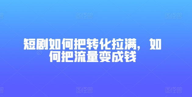 短剧如何把转化拉满，如何把流量变成钱-创业项目致富网、狼哥项目资源库