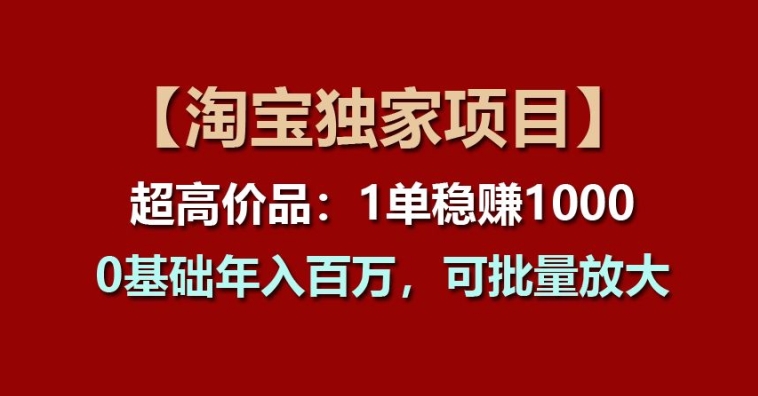 【淘宝独家项目】超高价品：1单稳赚1k多，0基础年入百W，可批量放大【揭秘】-狼哥资源库