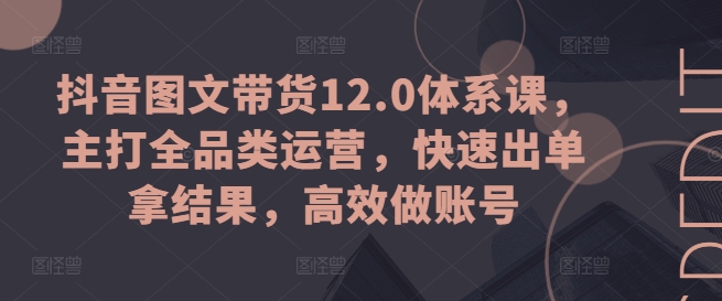 抖音图文带货12.0体系课，主打全品类运营，快速出单拿结果，高效做账号-狼哥资源库