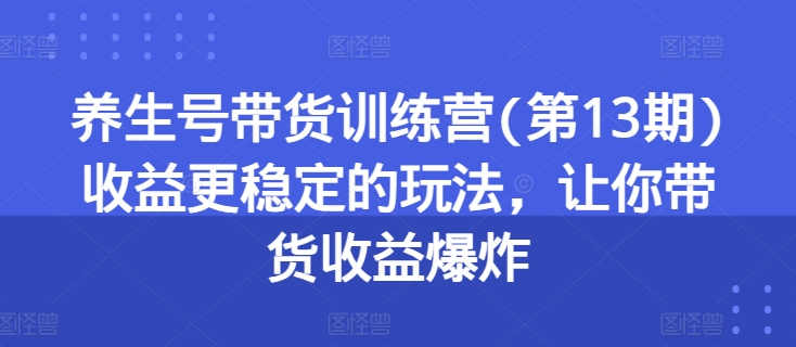 养生号带货训练营(第13期)收益更稳定的玩法，让你带货收益爆炸-创业项目致富网、狼哥项目资源库