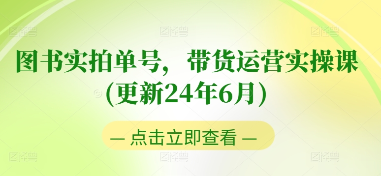 图书实拍单号，带货运营实操课(更新24年6月)，0粉起号，老号转型，零基础入门+进阶-创业项目致富网、狼哥项目资源库