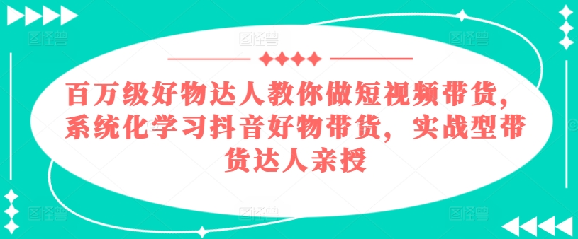 百万级好物达人教你做短视频带货，系统化学习抖音好物带货，实战型带货达人亲授-创业项目致富网、狼哥项目资源库