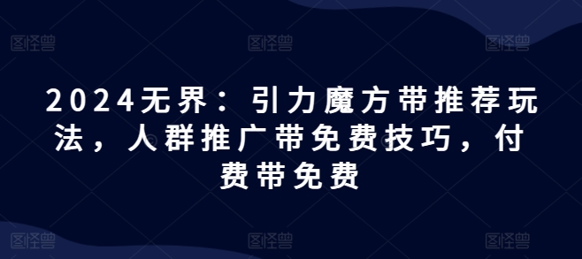 2024无界：引力魔方带推荐玩法，人群推广带免费技巧，付费带免费-狼哥资源库