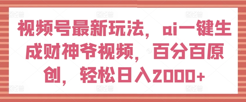 视频号最新玩法，ai一键生成财神爷视频，百分百原创，轻松日入2000+【揭秘】-狼哥资源库