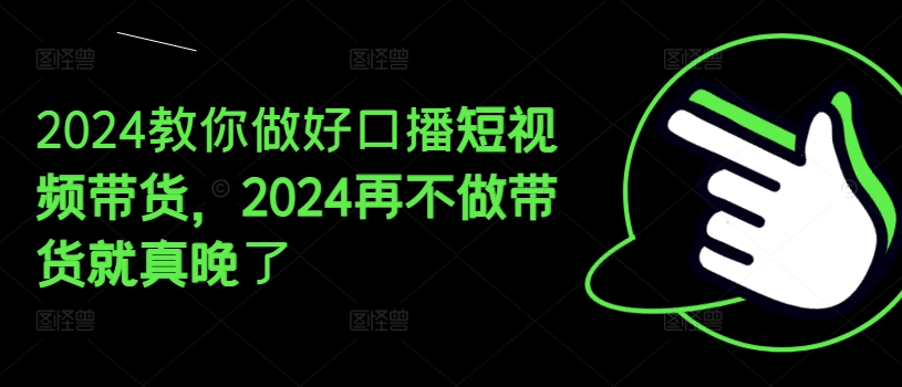 2024教你做好口播短视频带货，2024再不做带货就真晚了-狼哥资源库