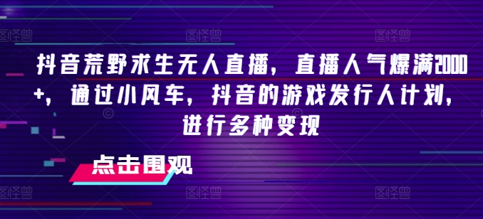 抖音荒野求生无人直播，直播人气爆满2000+，通过小风车，抖音的游戏发行人计划，进行多种变现【揭秘】-狼哥资源库