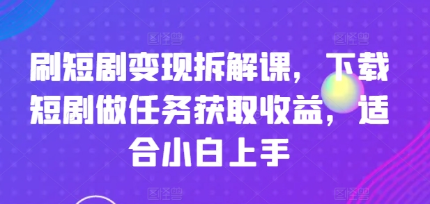 刷短剧变现拆解课，下载短剧做任务获取收益，适合小白上手-创业项目致富网、狼哥项目资源库