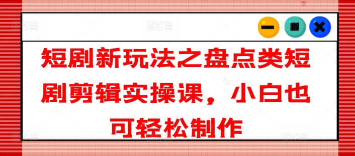 短剧新玩法之盘点类短剧剪辑实操课，小白也可轻松制作-狼哥资源库