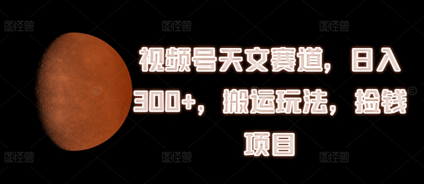 视频号天文赛道，日入300+，搬运玩法，捡钱项目【揭秘】-狼哥资源库