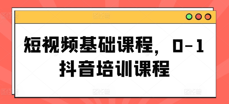 短视频基础课程，0-1抖音培训课程-创业项目致富网、狼哥项目资源库