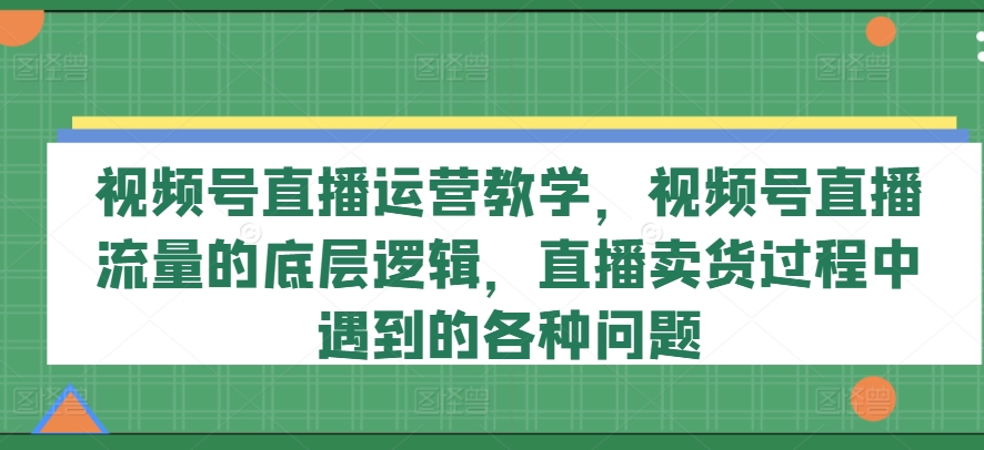 视频号直播运营教学，视频号直播流量的底层逻辑，直播卖货过程中遇到的各种问题-狼哥资源库