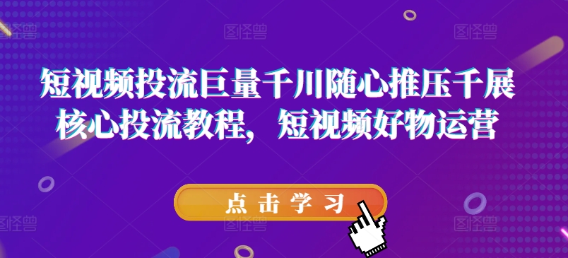 短视频投流巨量千川随心推压千展核心投流教程，短视频好物运营-狼哥资源库