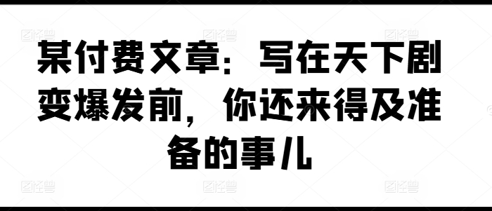 某付费文章：写在天下剧变爆发前，你还来得及准备的事儿-狼哥资源库