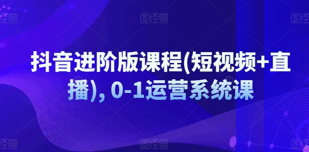 抖音进阶版课程(短视频+直播), 0-1运营系统课-狼哥资源库