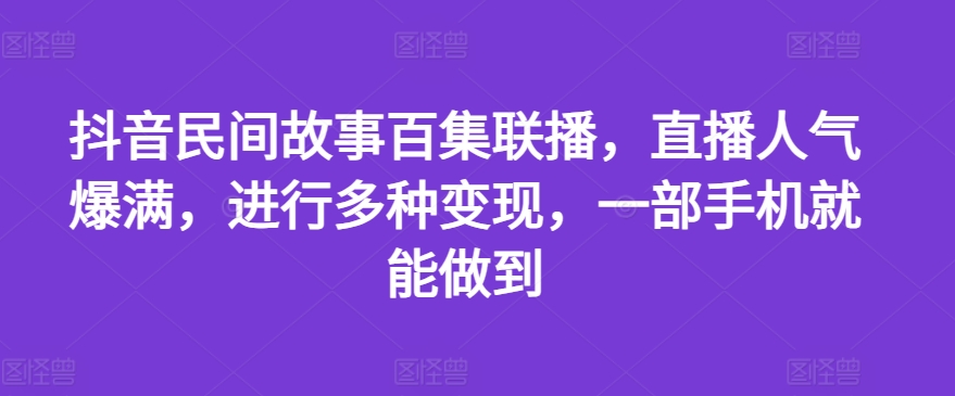 抖音民间故事百集联播，直播人气爆满，进行多种变现，一部手机就能做到【揭秘】-狼哥资源库