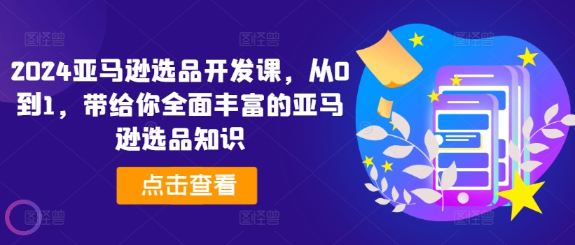 2024亚马逊选品开发课，从0到1，带给你全面丰富的亚马逊选品知识-创业项目致富网、狼哥项目资源库