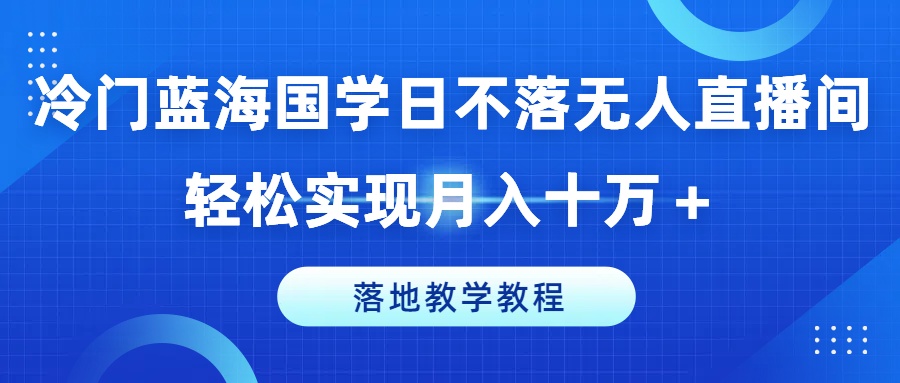 冷门蓝海国学日不落无人直播间，轻松实现月入十万+，落地教学教程【揭秘】-创业项目致富网、狼哥项目资源库